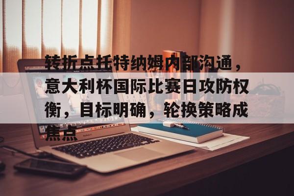 中欧体育转折点托特纳姆内部沟通，意大利杯国际比赛日攻防权衡，目标明确，轮换策略成焦点的简单介绍